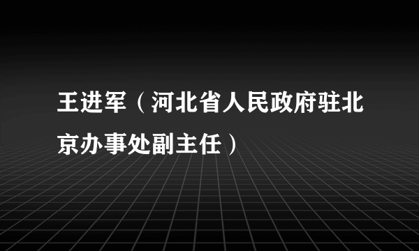 王进军（河北省人民政府驻北京办事处副主任）