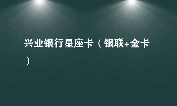 兴业银行星座卡（银联+金卡）