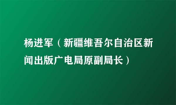 杨进军（新疆维吾尔自治区新闻出版广电局原副局长）