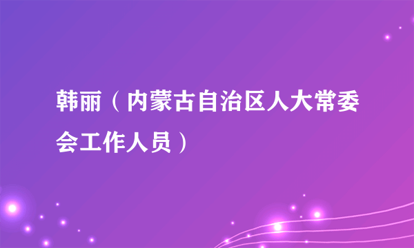 韩丽（内蒙古自治区人大常委会工作人员）