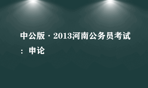 中公版·2013河南公务员考试：申论