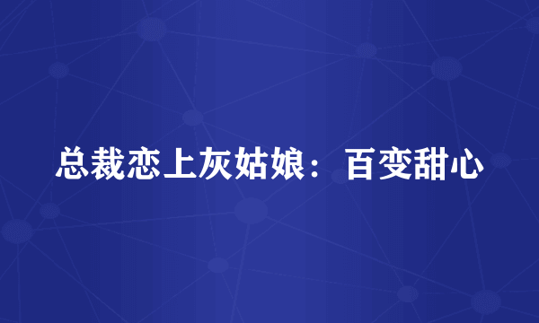 总裁恋上灰姑娘：百变甜心
