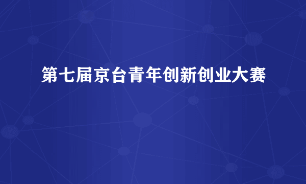 第七届京台青年创新创业大赛