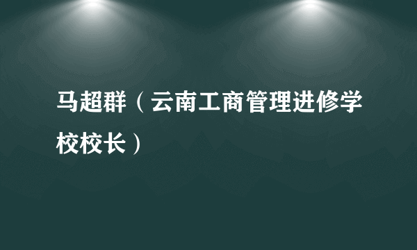 马超群（云南工商管理进修学校校长）