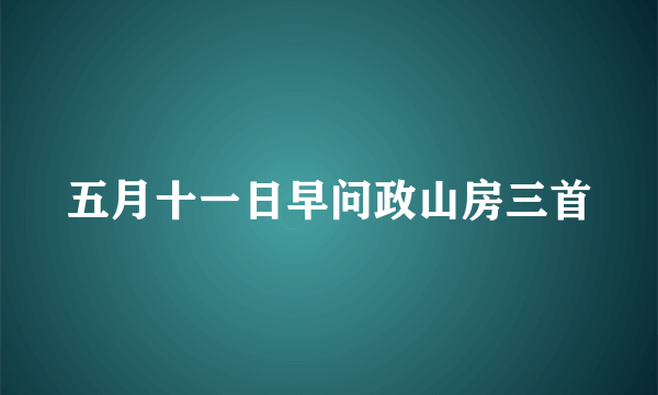 五月十一日早问政山房三首