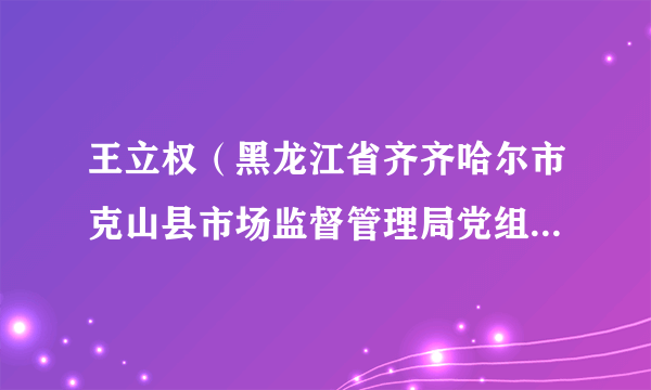 王立权（黑龙江省齐齐哈尔市克山县市场监督管理局党组成员、副局长）