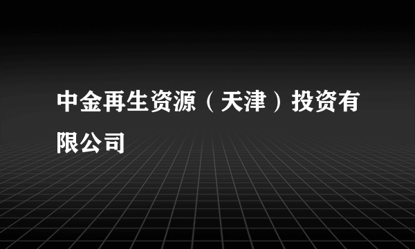 中金再生资源（天津）投资有限公司