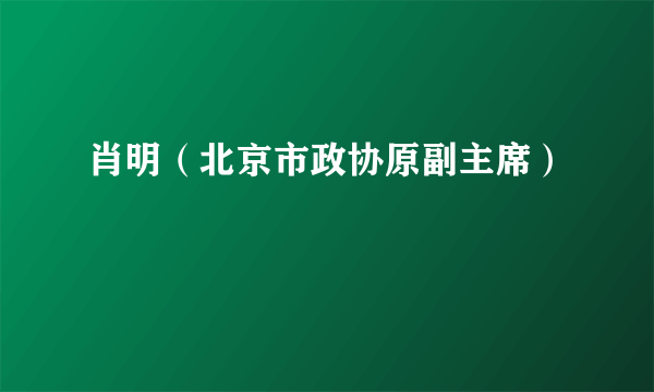 肖明（北京市政协原副主席）
