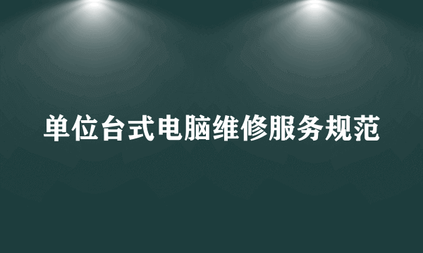 单位台式电脑维修服务规范