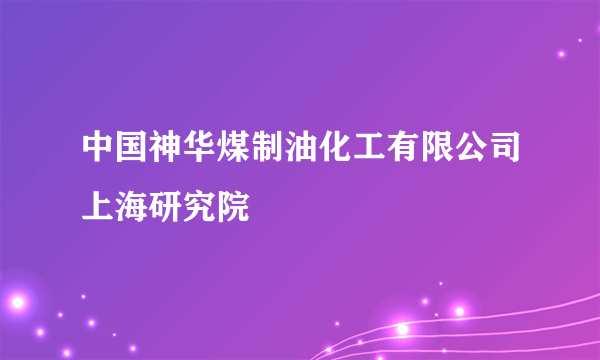 中国神华煤制油化工有限公司上海研究院