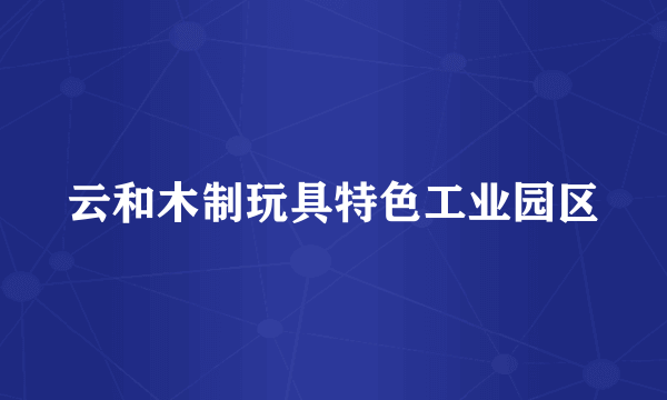 云和木制玩具特色工业园区