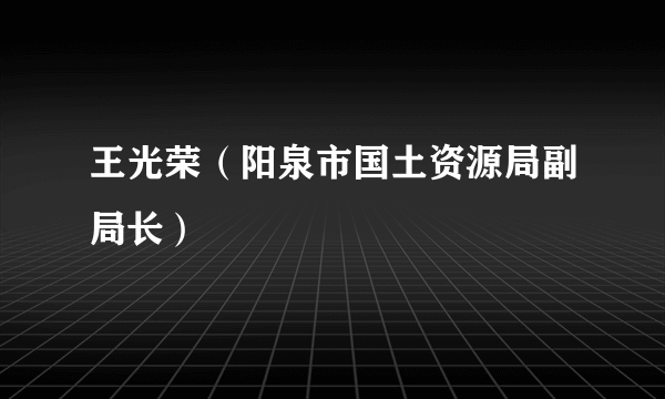 王光荣（阳泉市国土资源局副局长）