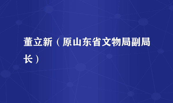 董立新（原山东省文物局副局长）