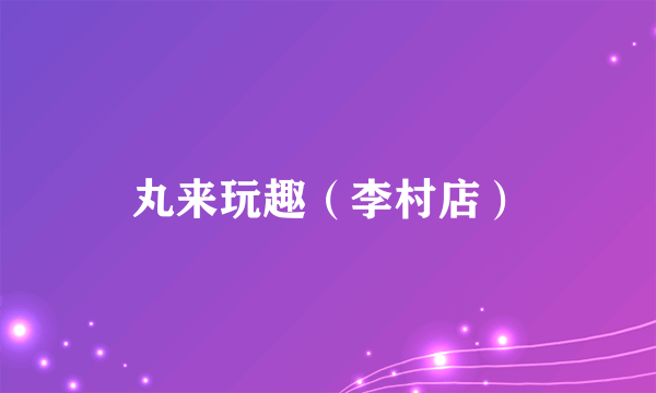 丸来玩趣（李村店）