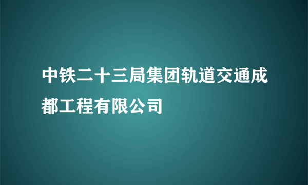 中铁二十三局集团轨道交通成都工程有限公司