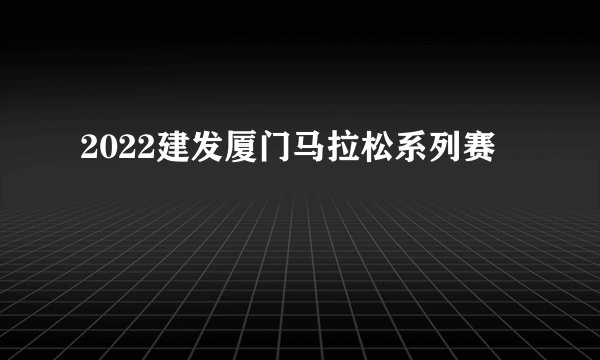 2022建发厦门马拉松系列赛