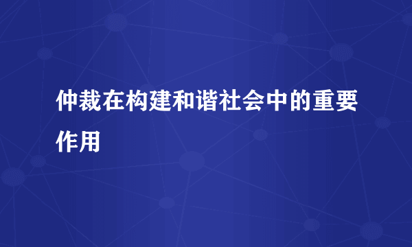 仲裁在构建和谐社会中的重要作用