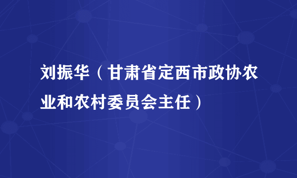 刘振华（甘肃省定西市政协农业和农村委员会主任）