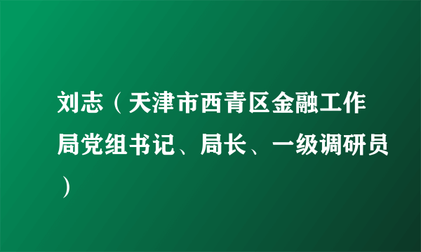 刘志（天津市西青区金融工作局党组书记、局长、一级调研员）