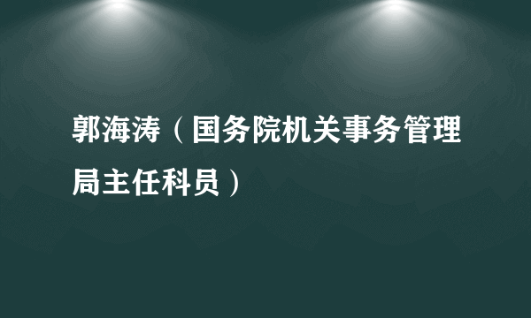 郭海涛（国务院机关事务管理局主任科员）