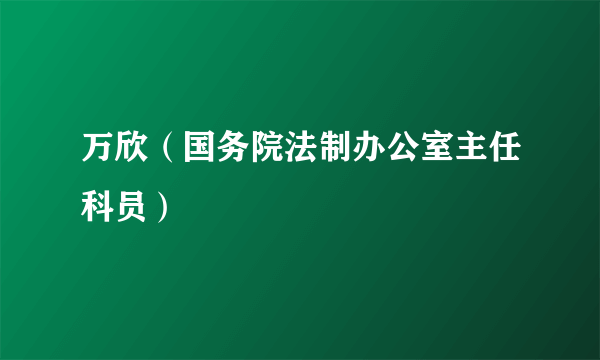万欣（国务院法制办公室主任科员）