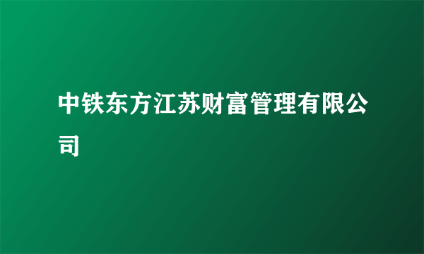 中铁东方江苏财富管理有限公司