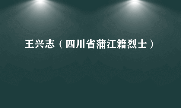 王兴志（四川省蒲江籍烈士）