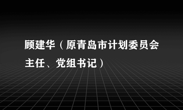 顾建华（原青岛市计划委员会主任、党组书记）