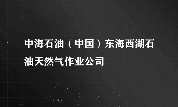 中海石油（中国）东海西湖石油天然气作业公司