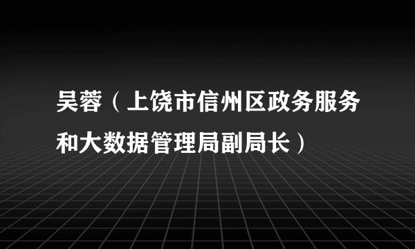 吴蓉（上饶市信州区政务服务和大数据管理局副局长）