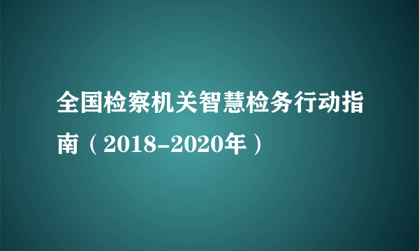 全国检察机关智慧检务行动指南（2018-2020年）