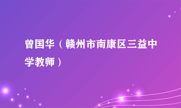 曾国华（赣州市南康区三益中学教师）
