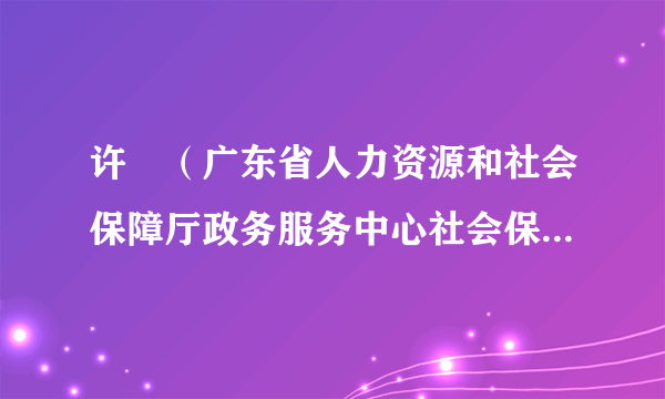 许赟（广东省人力资源和社会保障厅政务服务中心社会保障系统管理科科长）