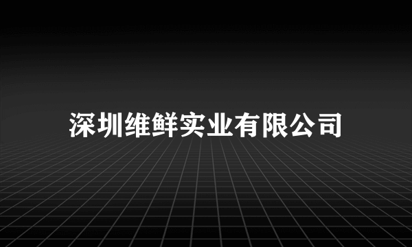 深圳维鲜实业有限公司