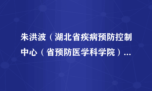 朱洪波（湖北省疾病预防控制中心（省预防医学科学院）党委书记）