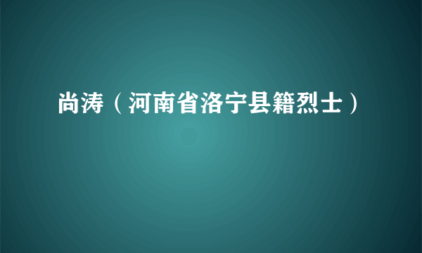 尚涛（河南省洛宁县籍烈士）