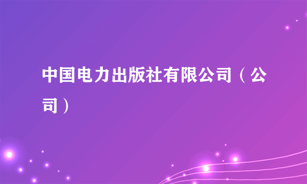 中国电力出版社有限公司（公司）