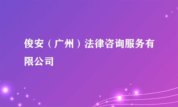 俊安（广州）法律咨询服务有限公司