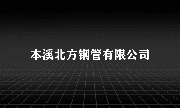 本溪北方钢管有限公司