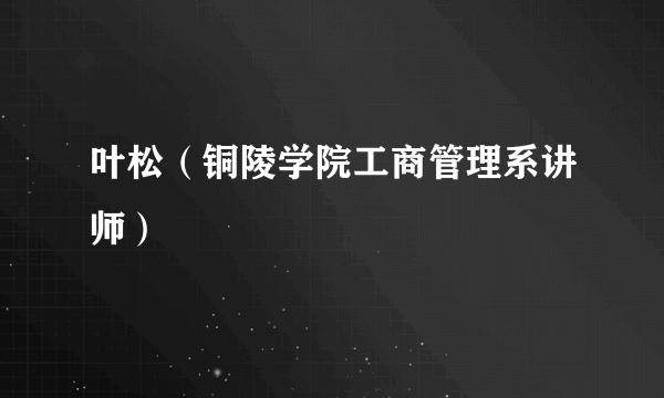 叶松（铜陵学院工商管理系讲师）