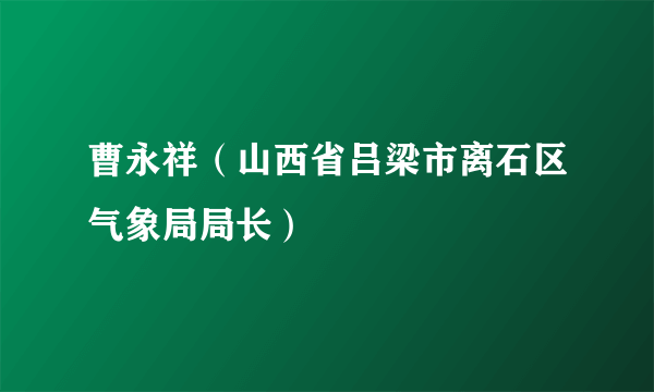 曹永祥（山西省吕梁市离石区气象局局长）