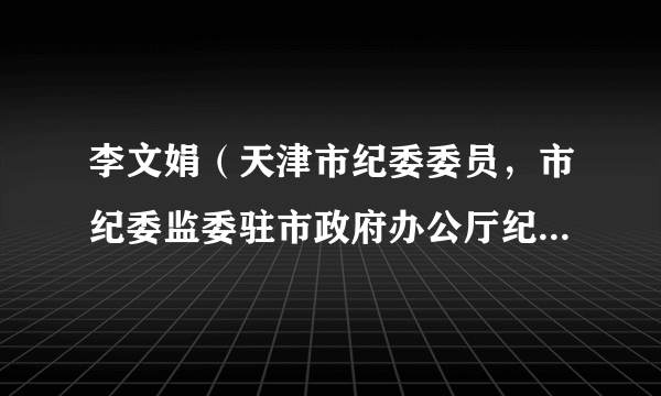 李文娟（天津市纪委委员，市纪委监委驻市政府办公厅纪检监察组一级巡视员）