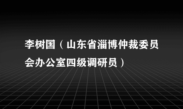 李树国（山东省淄博仲裁委员会办公室四级调研员）