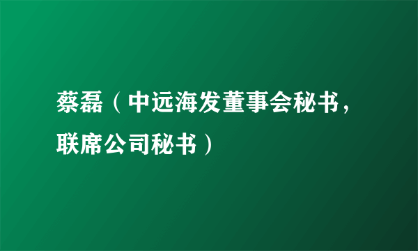 蔡磊（中远海发董事会秘书，联席公司秘书）