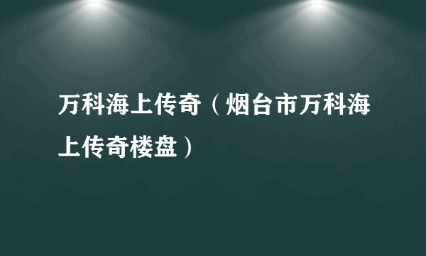 万科海上传奇（烟台市万科海上传奇楼盘）