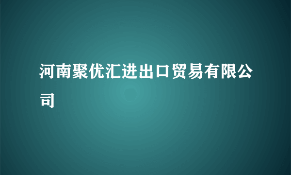 河南聚优汇进出口贸易有限公司