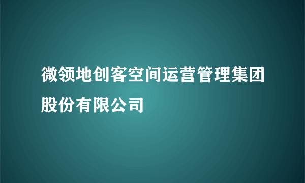 微领地创客空间运营管理集团股份有限公司