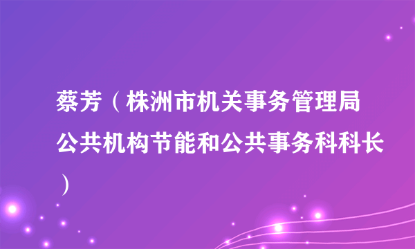 蔡芳（株洲市机关事务管理局公共机构节能和公共事务科科长）
