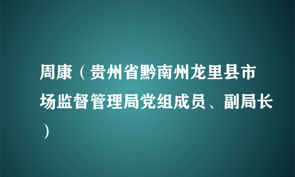 周康（贵州省黔南州龙里县市场监督管理局党组成员、副局长）
