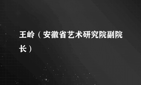 王岭（安徽省艺术研究院副院长）